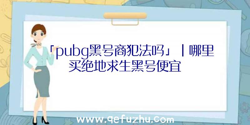 「pubg黑号商犯法吗」|哪里买绝地求生黑号便宜